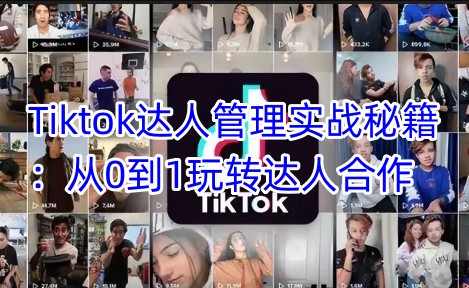 Tiktok达人管理实战秘籍：从0到1玩转达人合作-易得个人分享