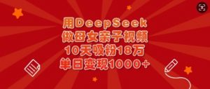 用DeepSeek做母女亲子视频,10天吸粉18万,单日变现多张-易得个人分享
