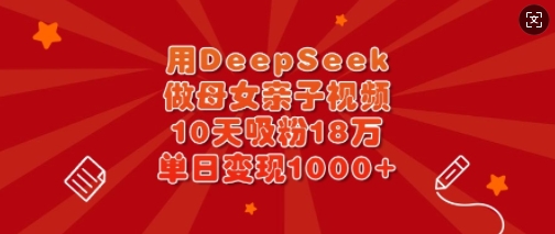 用DeepSeek做母女亲子视频,10天吸粉18万,单日变现多张-易得个人分享