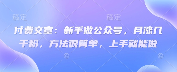 付费文章:新手做公众号,月涨几干粉,方法很简单,上手就能做-易得个人分享