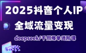 2025抖音个人IP全域流量变现进阶课，deepseek千川爆单进阶课-易得个人分享