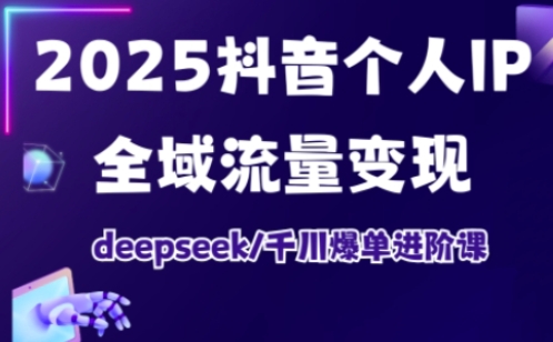 2025抖音个人IP全域流量变现进阶课，deepseek千川爆单进阶课-易得个人分享