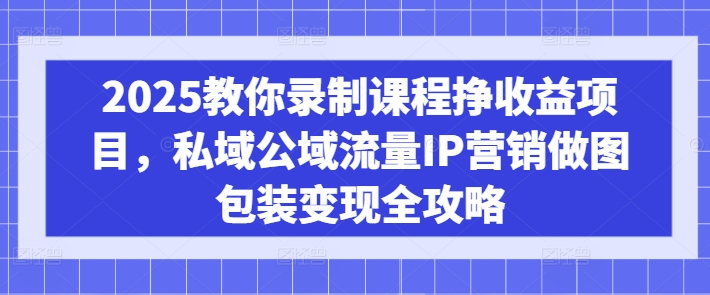 2025教你录制课程挣收益项目，私域公域流量IP营销做图包装变现全攻略-易得个人分享