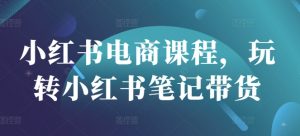 小红书电商课程，玩转小红书笔记带货-易得个人分享