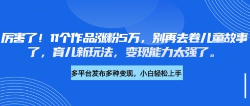 厉害了，11个作品涨粉5万，别再去卷儿童故事了，育儿新玩法，变现能力太强了-易得个人分享