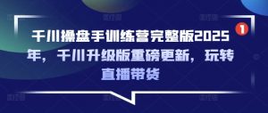千川操盘手训练营完整版2025年，千川升级版重磅更新，玩转直播带货-易得个人分享