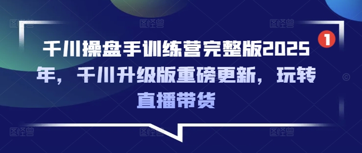 千川操盘手训练营完整版2025年，千川升级版重磅更新，玩转直播带货-易得个人分享