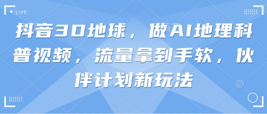 抖音3D地球，做AI地理科普视频，流量拿到手软，伙伴计划新玩法-易得个人分享