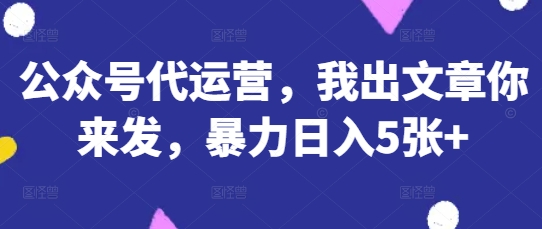 公众号代运营，我出文章你来发，暴力日入5张+【揭秘】-易得个人分享