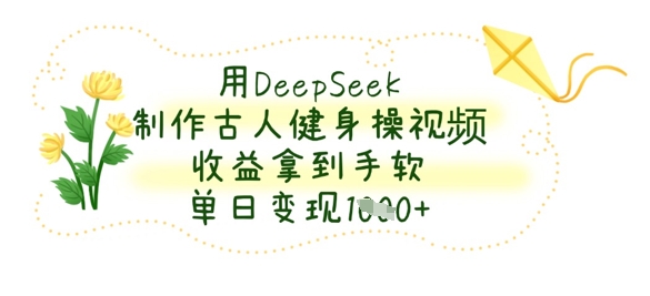 用DeepSeek制作古人健身操视频，收益拿到手软，单日变现数张-易得个人分享