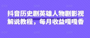 抖音历史剧英雄人物剧影视解说教程，每月收益嘎嘎香-易得个人分享