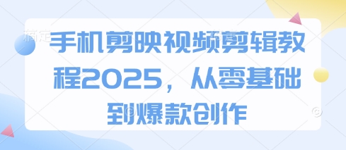 手机剪映视频剪辑教程2025，从零基础到爆款创作-易得个人分享