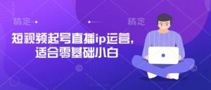 短视频起号直播ip运营，适合零基础小白-易得个人分享
