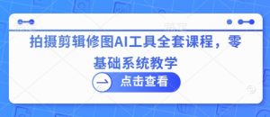拍摄剪辑修图AI工具全套课程，零基础系统教学-易得个人分享