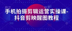 手机拍摄剪辑运营实操课-抖音剪映醒图教程-易得个人分享
