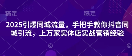 2025引爆同城流量，手把手教你抖音同城引流，上万家实体店实战营销经验-易得个人分享
