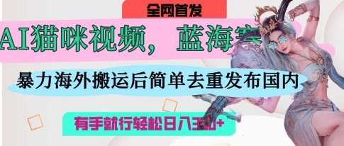 AI猫咪视频蓝海赛道，操作简单，直接海外搬运，简单去重，操作简单，有手就行日入3张-易得个人分享