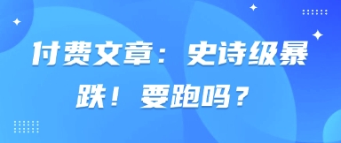 付费文章：史诗级暴跌！要跑吗？-易得个人分享