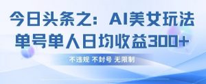 今日头条之AI美女玩法单号单人日均收益3张+，不违规 不封号 无限制-易得个人分享
