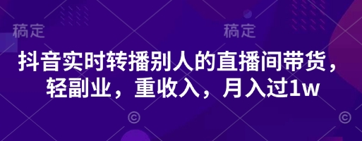 抖音实时转播别人的直播间带货，轻副业，重收入，月入过1w-易得个人分享