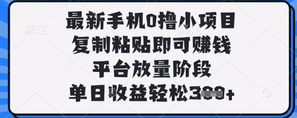 最新手机0撸小项目，复制粘贴即可挣钱，平台放量阶段，单日收益轻松3张+【揭秘】-易得个人分享