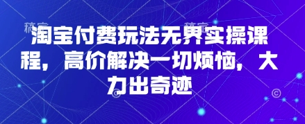 淘宝付费玩法无界实操课程，高价解决一切烦恼，大力出奇迹-易得个人分享