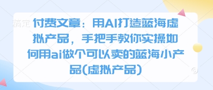 付费文章：用AI打造蓝海虚拟产品，手把手教你实操如何用ai做个可以卖的蓝海小产品(虚拟产品)-易得个人分享
