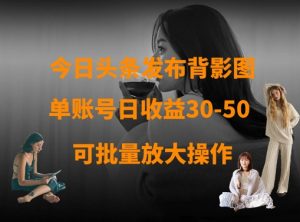 今日头条发布背影图，单账号日收益30-50，可放大操作-易得个人分享