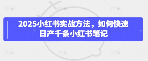 2025小红书实战方法，如何快速日产千条小红书笔记-易得个人分享