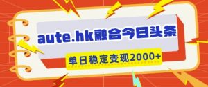 aute.hk融合今日头条，一键复制粘贴，单日稳定变现多张【揭秘】-易得个人分享