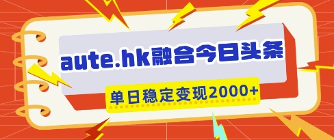 aute.hk融合今日头条，一键复制粘贴，单日稳定变现多张【揭秘】-易得个人分享
