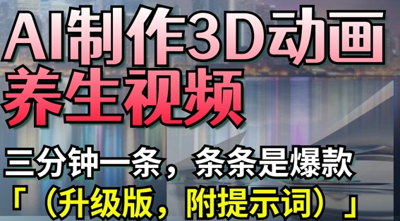 AI制作3D动画养生视频，三分钟一条，条条是爆款(升级版，附提示词)-易得个人分享