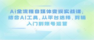Ai全流程自媒体变现实战课，结合AI工具，从平台选择、剪辑入门到账号运营-易得个人分享