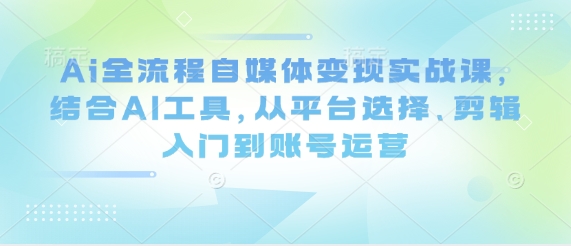 Ai全流程自媒体变现实战课，结合AI工具，从平台选择、剪辑入门到账号运营-易得个人分享