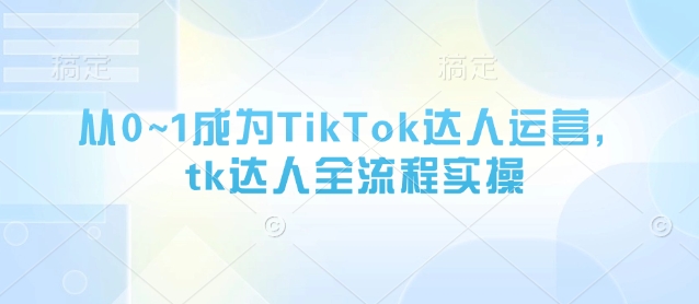 从0~1成为TikTok达人运营，tk达人全流程实操-易得个人分享