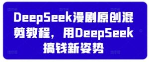 DeepSeek漫剧原创混剪教程，用DeepSeek搞钱新姿势-易得个人分享