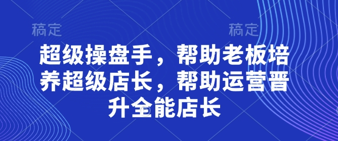 超级操盘手，​帮助老板培养超级店长，帮助运营晋升全能店长-易得个人分享