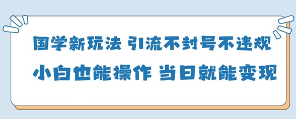 国学新玩法，引流不封号不违规小白也能操作，当日就能变现-易得个人分享