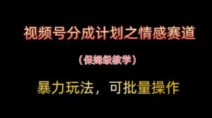 视频号分成计划之情感赛道暴力玩法，可批量操作，保姆级教学-易得个人分享