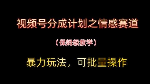 视频号分成计划之情感赛道暴力玩法，可批量操作，保姆级教学-易得个人分享