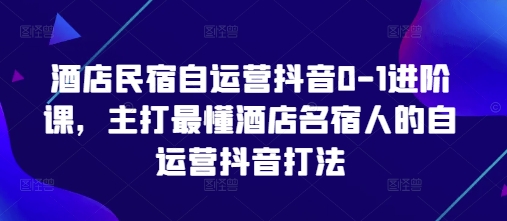酒店民宿自运营抖音0-1进阶课，主打最懂酒店名宿人的自运营抖音打法-易得个人分享