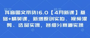 抖音图文带货16.0【4月新课】基础+精英课，新增原创实拍、视频混剪、选品实操，各细分赛道实操-易得个人分享