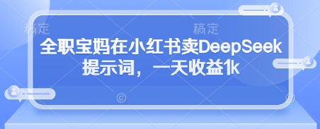 全职宝妈在小红书卖DeepSeek提示词，一天收益1k-易得个人分享