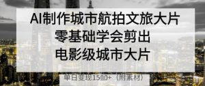 AI制作城市航拍文旅大片，零基础学会剪出电影级城市大片，单日变现多张-易得个人分享