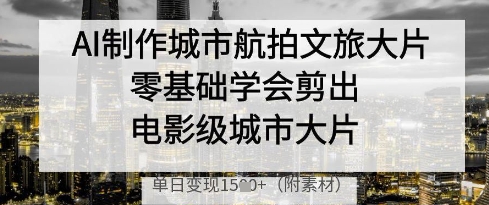 AI制作城市航拍文旅大片，零基础学会剪出电影级城市大片，单日变现多张-易得个人分享
