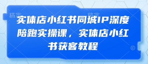 实体店小红书同城IP深度陪跑实操课，实体店小红书获客教程-易得个人分享