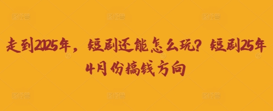 走到2025年，短剧还能怎么玩？短剧25年4月份搞钱方向-易得个人分享