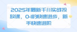 2025年最新千川实战投放课，0-1的快速进步，新手快速进阶-易得个人分享
