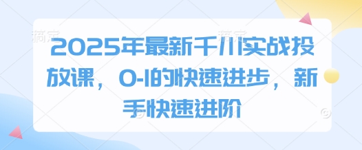 2025年最新千川实战投放课，0-1的快速进步，新手快速进阶-易得个人分享
