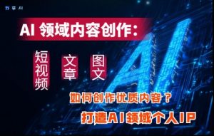 AI领域内容创作:高效创作短视频、文章、图文三大板块内容,打造AI领域个人IP-易得个人分享